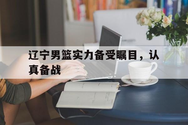辽宁男篮实力备受瞩目，认真备战