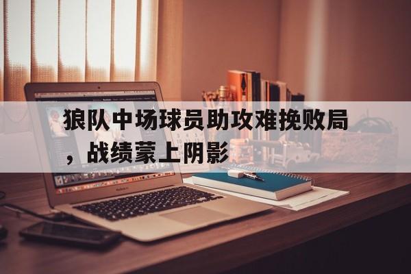 狼队中场球员助攻难挽败局，战绩蒙上阴影的简单介绍